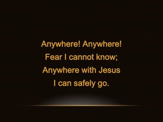 Anywhere! Anywhere!
Fear I cannot know;
Anywhere with Jesus
  I can safely go.
 