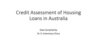 Credit Assessment of Housing
Loans in Australia
Data Compiled by
Dr. D. Sreenivasa Chary
 