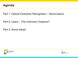 Agenda 
Part 1: Optical Character Recognition – Some basics 
Part 2: Users – The Unknown Creature? 
Part 3: Some ideas! 
 