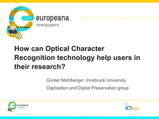 How can Optical Character 
Recognition technology help users in 
their research? 
Günter Mühlberger, Innsbruck University 
Digitisation and Digital Preservation group 
 