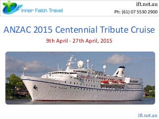 ift.net.au
Ph: (61) 07 5530 2900

ANZAC 2015 Centennial Tribute Cruise
9th April - 27th April, 2015

ift.net.au

 