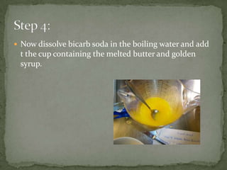 Now dissolve bicarb soda in the boiling water and add
t the cup containing the melted butter and golden
syrup.
 