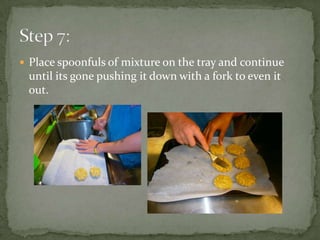  Place spoonfuls of mixture on the tray and continue
until its gone pushing it down with a fork to even it
out.
 