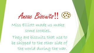 Anzac Biscuits‼ 🍪
Miss Elliott made us make
some cookies.
They are biscuits that use to
be shipped to the other side of
the world during the war.
 