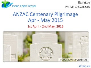 ift.net.au
Ph: (61) 07 5530 2900

ANZAC Centenary Pilgrimage
Apr - May 2015
1st April - 2nd May, 2015

ift.net.au

 