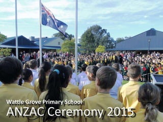 Wattle Grove Primary School
ANZAC Ceremony 2015
Wattle Grove Primary School
ANZAC Ceremony 2015
 