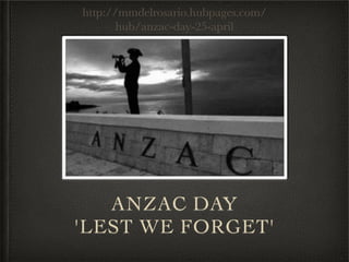 http://mmdelrosario.hubpages.com/
       hub/anzac-day-25-april




   ANZAC DAY
'LEST WE FORGET'
 