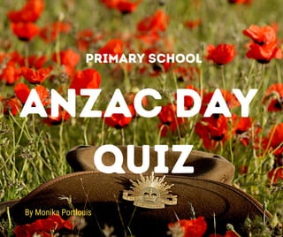 By Monika Portlouis
ANZAC DAY
QUIZ
PRIMARY SCHOOL
 