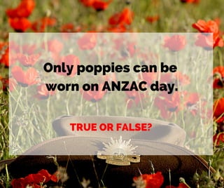 Only poppies can be
worn on ANZAC day.
TRUE OR FALSE?
 
