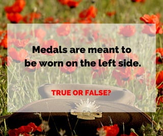 Medals are meant to
be worn on the left side.
TRUE OR FALSE?
 