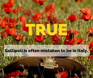 TRUE
Gallipoli is often mistaken to be in Italy.
 