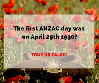 The first ANZAC day was
on April 25th 1930?
TRUE OR FALSE?
 
