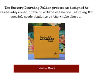 The Mastery Learning Folder process is designed to
remediate, consolidate or extend classroom learning for
special needs students or the whole class ...
Learn More
 