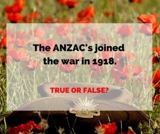 The ANZAC's joined
the war in 1918.
TRUE OR FALSE?
 