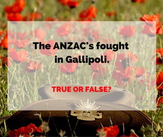 The ANZAC's fought
in Gallipoli.
TRUE OR FALSE?
 