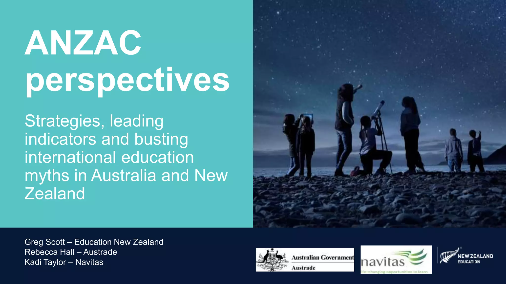 Greg Scott – Education New Zealand
Rebecca Hall – Austrade
Kadi Taylor – Navitas
ANZAC
perspectives
Strategies, leading
indicators and busting
international education
myths in Australia and New
Zealand
 