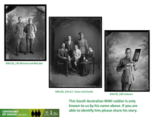 This South Australian WWI soldier is only
known to us by his name above. If you are
able to identify him please share his story.
B46130_120 A.C. Tyson and Family
B46130_156 McLeod and McCabe
B46130_528 Unkown
 