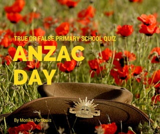 ANZAC
DAY
TRUE OR FALSE PRIMARY SCHOOL QUIZ
By Monika Portlouis
 