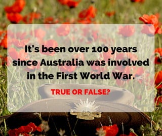 It's been over 100 years
since Australia was involved
in the First World War.
TRUE OR FALSE?
 