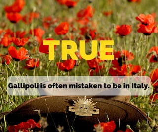 TRUE
Gallipoli is often mistaken to be in Italy.
 