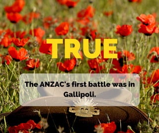 The ANZAC's first battle was in
Gallipoli.
TRUE
 