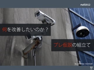 #aif2012




何を改善したいのか？


                                                                                  プレ仮説の組立て


                                                                                      by jonathan mcintosh
© 2012 Adobe Systems Incorporated. All Rights Reserved. Adobe Conﬁdential.   10
 