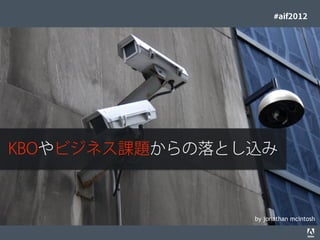 #aif2012




KBOやビジネス課題からの落とし込み



                                                                                  by jonathan mcintosh
© 2012 Adobe Systems Incorporated. All Rights Reserved. Adobe Conﬁdential.   12
 