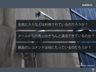 #aif2012




                                      お気に入りなどは利用されているのだろうか？


                                      メールからの売上はきちんと達成できているのか？


                                      商品のレコメンドは役にたっているのだろうか？




                                                                                  by jonathan mcintosh
© 2012 Adobe Systems Incorporated. All Rights Reserved. Adobe Conﬁdential.   14
 