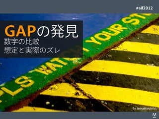 #aif2012




GAPの発見
数字の比較
想定と実際のズレ




                                                                                  By lemuelinchrist
© 2012 Adobe Systems Incorporated. All Rights Reserved. Adobe Conﬁdential.   20
 