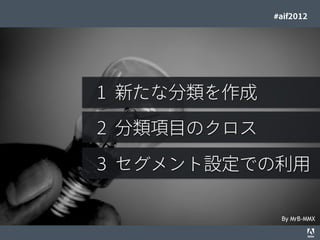 #aif2012




                                                              １ 新たな分類を作成

                                                              ２ 分類項目のクロス

                                                              ３ セグメント設定での利用

                                                                                   By MrB-MMX
© 2012 Adobe Systems Incorporated. All Rights Reserved. Adobe Conﬁdential.   23
 
