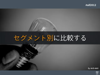 #aif2012




                          セグメント別に比較する



                                                                                   By MrB-MMX
© 2012 Adobe Systems Incorporated. All Rights Reserved. Adobe Conﬁdential.   24
 