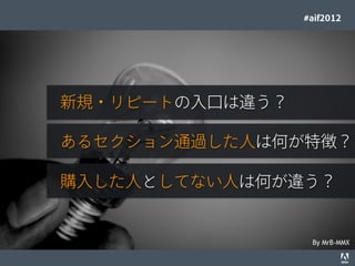 #aif2012




                                  新規・リピートの入口は違う？

                                  あるセクション通過した人は何が特徴？

                                  購入した人としてない人は何が違う？


                                                                                   By MrB-MMX
© 2012 Adobe Systems Incorporated. All Rights Reserved. Adobe Conﬁdential.   26
 