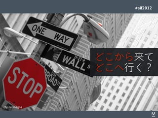 #aif2012




                                                                                  どこから来て
                                                                                  どこへ行く？


By nromagna
© 2012 Adobe Systems Incorporated. All Rights Reserved. Adobe Conﬁdential.   31
 