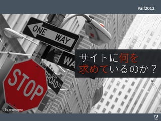 #aif2012




                                                                             サイトに何を
                                                                             求めているのか？


By nromagna
© 2012 Adobe Systems Incorporated. All Rights Reserved. Adobe Conﬁdential.   32
 