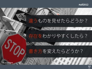 #aif2012




                                                                   違うものを見せたらどうか？


                                                                    存在をわかりやすくしたら？


                                                                   書き方を変えたらどうか？

By nromagna
© 2012 Adobe Systems Incorporated. All Rights Reserved. Adobe Conﬁdential.   33
 
