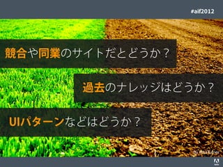 #aif2012




競合や同業のサイトだとどうか？


                                                                             過去のナレッジはどうか？


   UIパターンなどはどうか？

                                                                                      By MissTurner
© 2012 Adobe Systems Incorporated. All Rights Reserved. Adobe Conﬁdential.     36
 