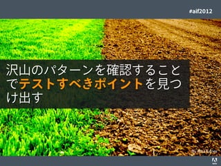 #aif2012




沢山のパターンを確認すること
でテストすべきポイントを見つ
け出す



                                                                                  By MissTurner
© 2012 Adobe Systems Incorporated. All Rights Reserved. Adobe Conﬁdential.   39
 