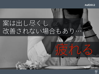 #aif2012




案は出し尽くし
改善されない場合もあり…


                                                                                 疲れる
                                                                                   By nasrulekram
© 2012 Adobe Systems Incorporated. All Rights Reserved. Adobe Conﬁdential.   4
 