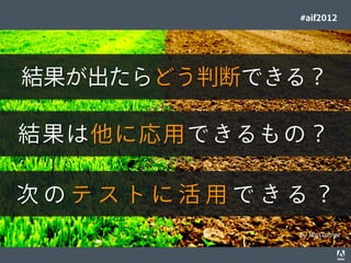 #aif2012




        結果が出たらどう判断できる？

      結果 は他に応用できるもの？

     次のテストに活用できる？
                                                                                  By MissTurner

© 2012 Adobe Systems Incorporated. All Rights Reserved. Adobe Conﬁdential.   44
 