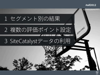#aif2012
                                                                                  by matsukawa1971




 １ セグメント別の結果

 ２ 複数の評価ポイント設定

 ３ SiteCatalystデータの利用




© 2012 Adobe Systems Incorporated. All Rights Reserved. Adobe Conﬁdential.   48
 