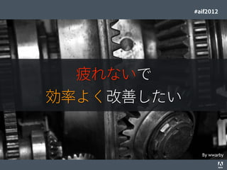 #aif2012




                                           疲れないで
                                         効率よく改善したい


                                                                                   By wwarby
© 2012 Adobe Systems Incorporated. All Rights Reserved. Adobe Conﬁdential.   5
 