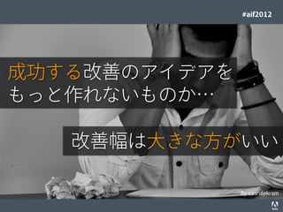 #aif2012




成功する改善のアイデアを
もっと作れないものか…

                                                     改善幅は大きな方がいい

                                                                                 By nasrulekram
© 2012 Adobe Systems Incorporated. All Rights Reserved. Adobe Conﬁdential.   6
 