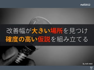 #aif2012




        改善幅が大きい場所を見つけ
        確度の高い仮説を組み立てる


                                                                                  By MrB-MMX
© 2012 Adobe Systems Incorporated. All Rights Reserved. Adobe Conﬁdential.   7
 