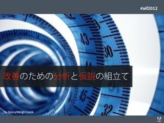#aif2012




改善のための分析と仮説の組立て



by HeavyWeightGeek
© 2012 Adobe Systems Incorporated. All Rights Reserved. Adobe Conﬁdential.   8
 