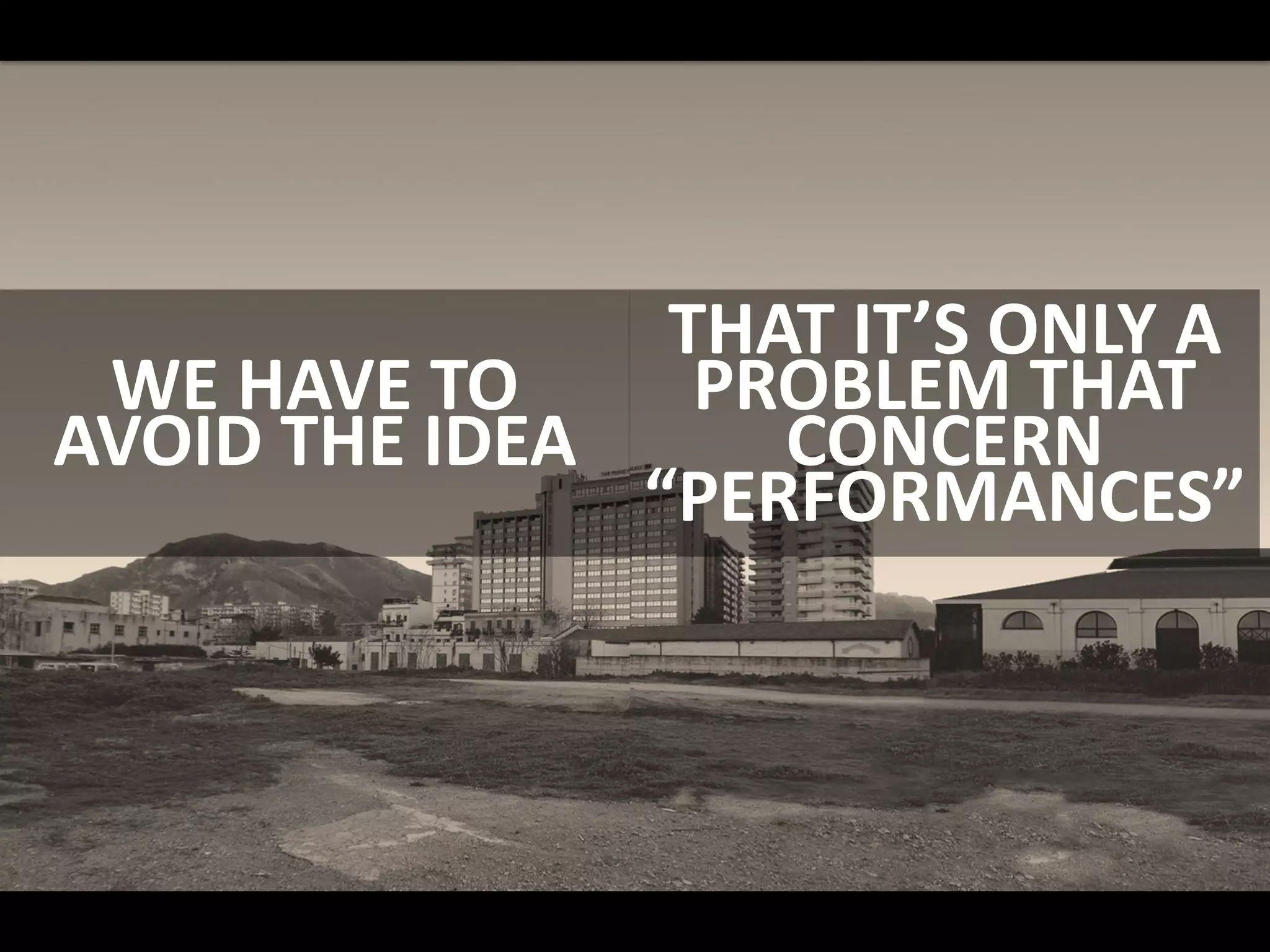 WE HAVE TO
AVOID THE IDEA
THAT IT’S ONLY A
PROBLEM THAT
CONCERN
“PERFORMANCES”
 