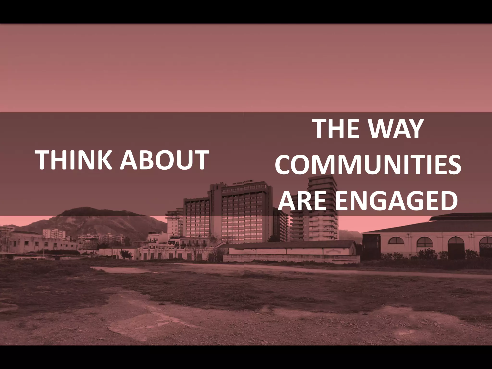THINK ABOUT
THE WAY
COMMUNITIES
ARE ENGAGED
 