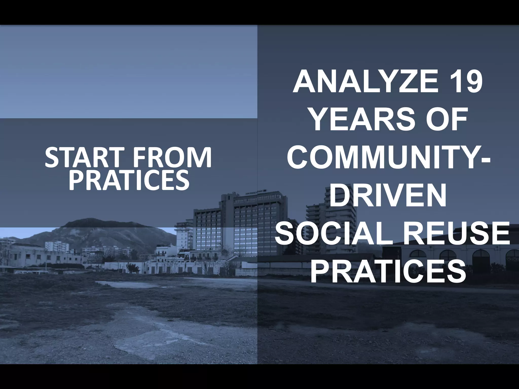 START FROM
PRATICES
ANALYZE 19
YEARS OF
COMMUNITY-
DRIVEN
SOCIAL REUSE
PRATICES
 