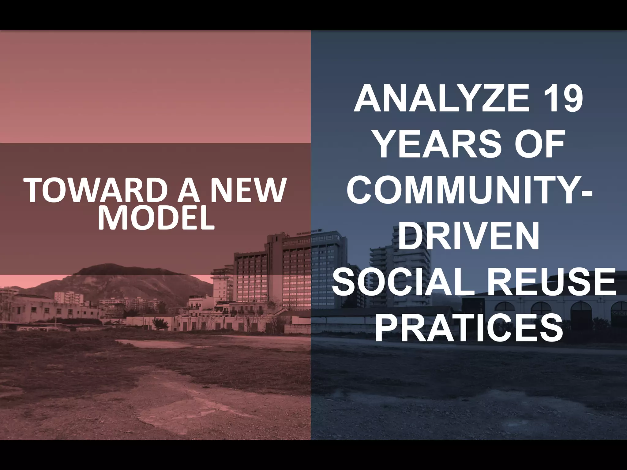 TOWARD A NEW
MODEL
ANALYZE 19
YEARS OF
COMMUNITY-
DRIVEN
SOCIAL REUSE
PRATICES
 