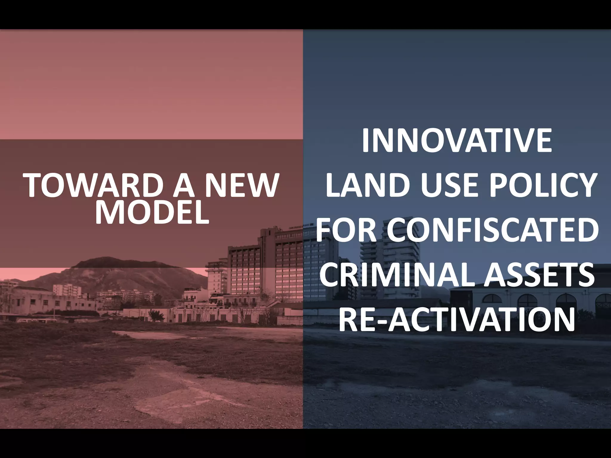 TOWARD A NEW
MODEL
INNOVATIVE
LAND USE POLICY
FOR CONFISCATED
CRIMINAL ASSETS
RE-ACTIVATION
 