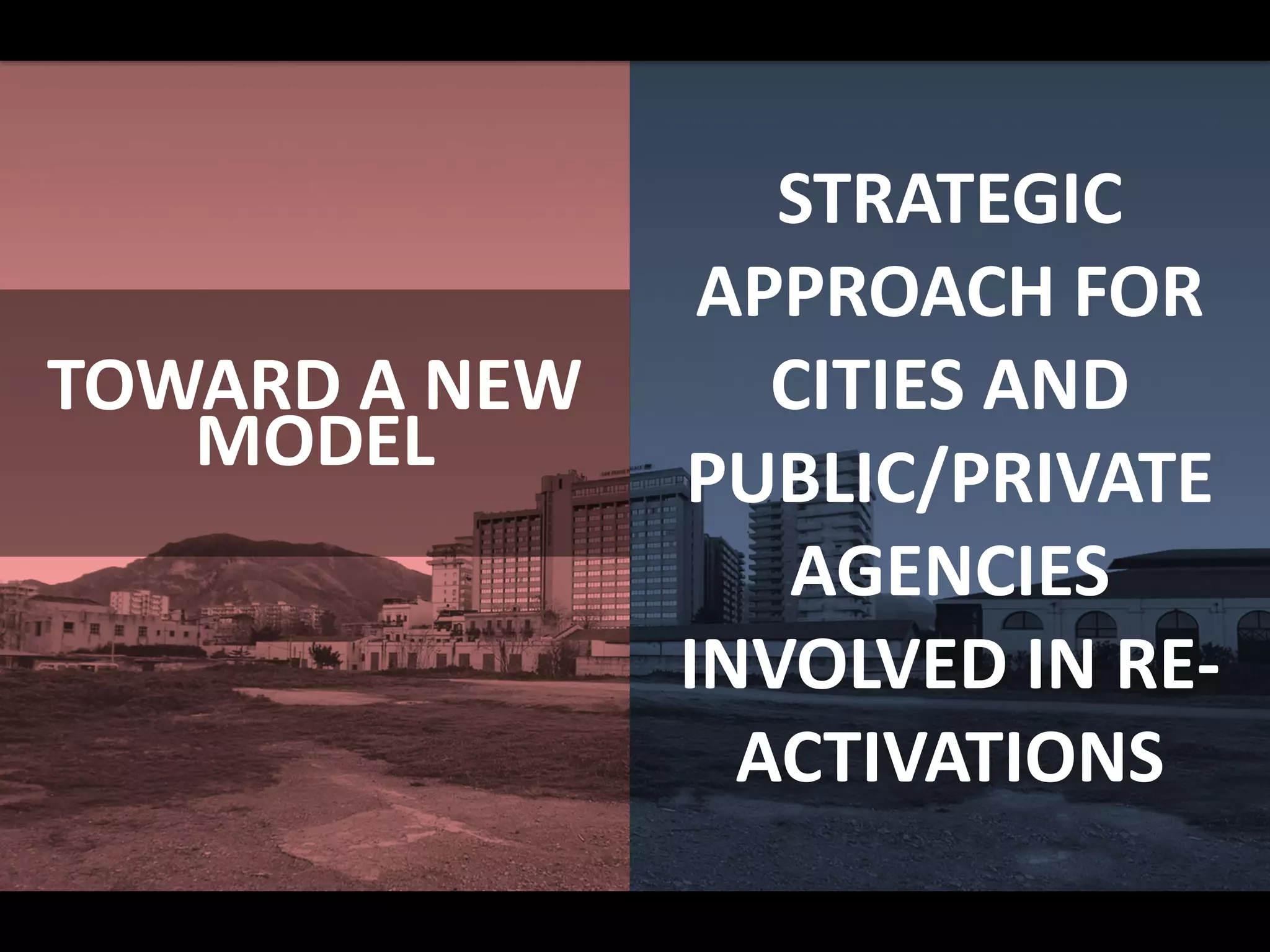 TOWARD A NEW
MODEL
STRATEGIC
APPROACH FOR
CITIES AND
PUBLIC/PRIVATE
AGENCIES
INVOLVED IN RE-
ACTIVATIONS
 